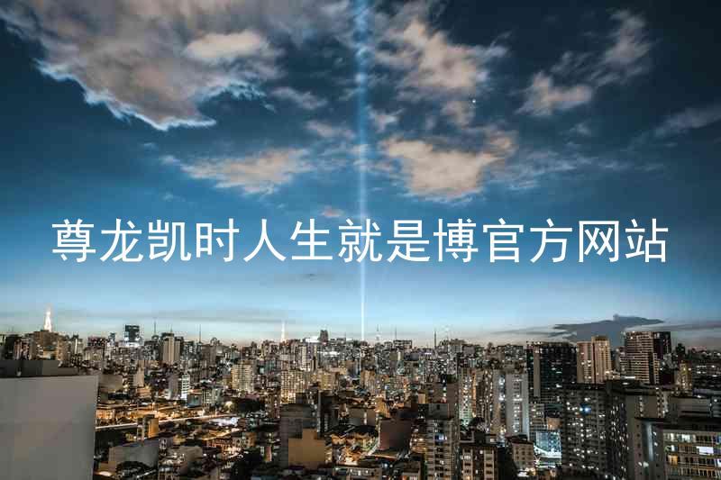 尊龙凯时人生就是博官方网站